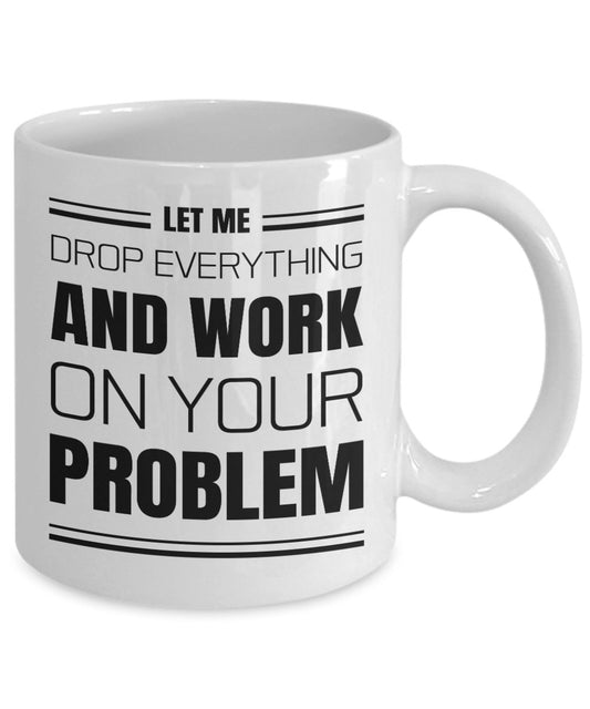 Sarcastic Coffee Mug Gift, Funny Sarcastic Gift for Coworker, Let Me Drop Everything and Work on Your Problem - Meaningful Cards